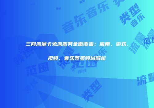 三网流量卡免流服务全面覆盖：应用、游戏、视频、音乐等多领域解析