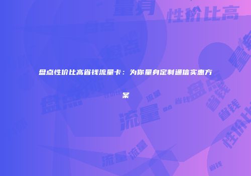 盘点性价比高省钱流量卡：为你量身定制通信实惠方案