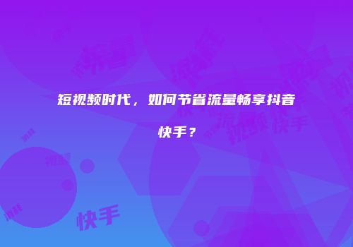 短视频时代，如何节省流量畅享抖音快手？