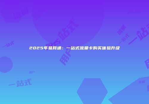 2025年易网通：一站式流量卡购买体验升级