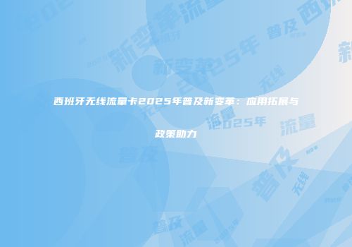 西班牙无线流量卡2025年普及新变革：应用拓展与政策助力