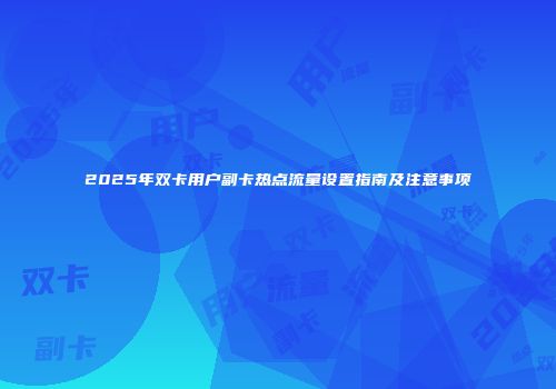 2025年双卡用户副卡热点流量设置指南及注意事项