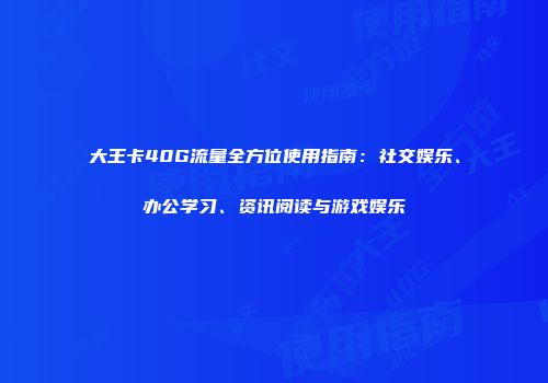 大王卡40G流量全方位使用指南：社交娱乐、办公学习、资讯阅读与游戏娱乐