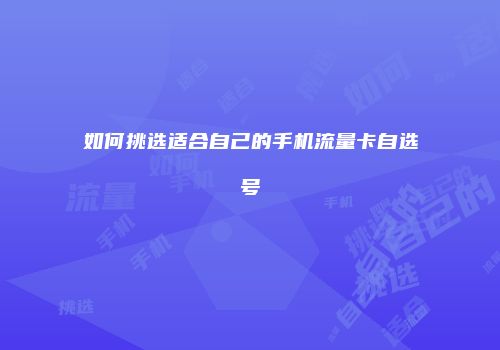 如何挑选适合自己的手机流量卡自选号