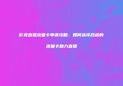 影视直播流量卡申请攻略：如何选择合适的流量卡助力直播