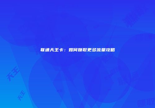 联通天王卡：如何赚取更多流量攻略