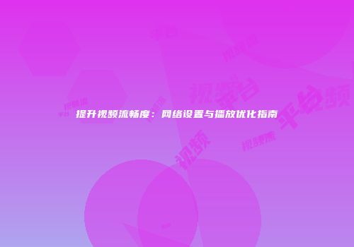提升视频流畅度：网络设置与播放优化指南