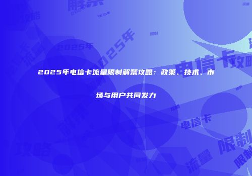 2025年电信卡流量限制解禁攻略：政策、技术、市场与用户共同发力