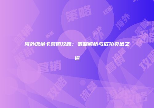 海外流量卡营销攻略：策略解析与成功卖出之道