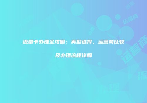 流量卡办理全攻略：类型选择、运营商比较及办理流程详解