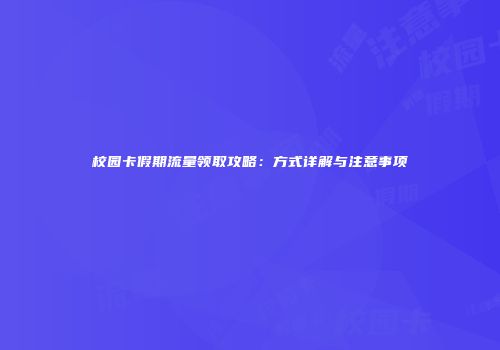 校园卡假期流量领取攻略：方式详解与注意事项