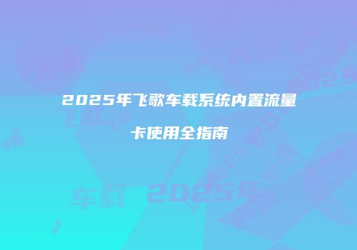 2025年飞歌车载系统内置流量卡使用全指南