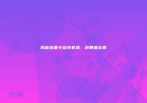 揭秘流量卡结转套路：消费者必看