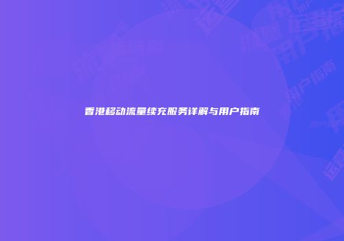 香港移动流量续充服务详解与用户指南
