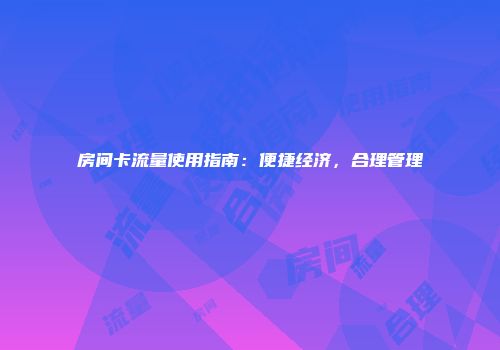 房间卡流量使用指南：便捷经济，合理管理