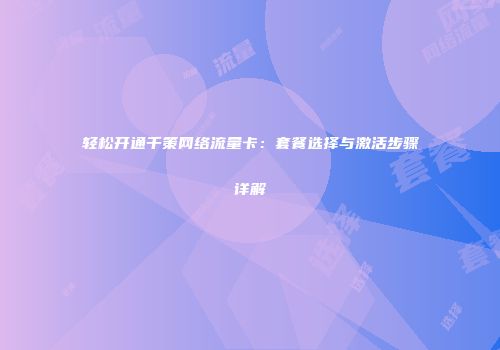 轻松开通千策网络流量卡：套餐选择与激活步骤详解