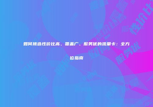 如何挑选性价比高、覆盖广、服务优的流量卡：全方位指南