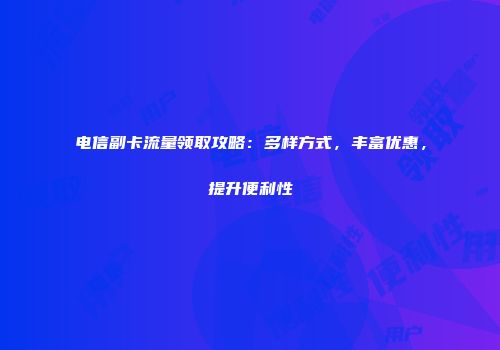 电信副卡流量领取攻略：多样方式，丰富优惠，提升便利性