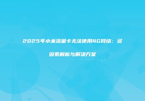 2025年小米流量卡无法使用4G网络：多因素解析与解决方案