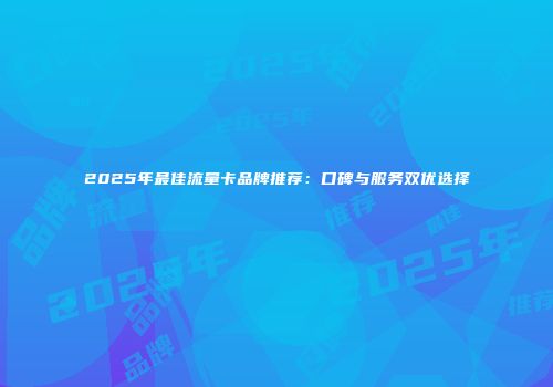 2025年最佳流量卡品牌推荐：口碑与服务双优选择