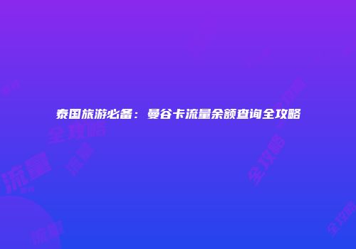 泰国旅游必备：曼谷卡流量余额查询全攻略
