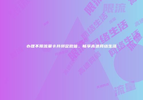 办理不限流量卡并绑定微信，畅享高速网络生活