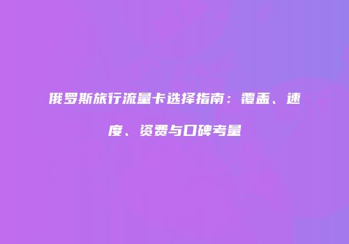 俄罗斯旅行流量卡选择指南：覆盖、速度、资费与口碑考量