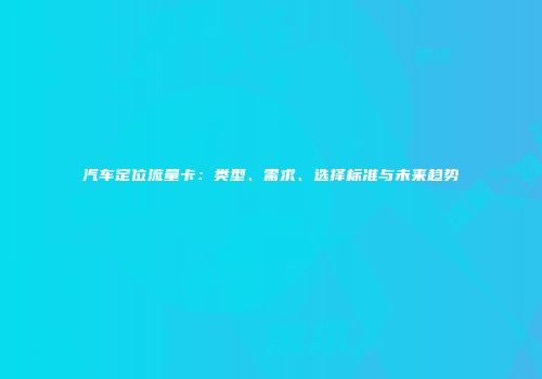 汽车定位流量卡：类型、需求、选择标准与未来趋势