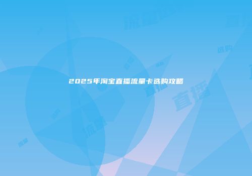 2025年淘宝直播流量卡选购攻略
