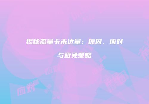 揭秘流量卡未达量：原因、应对与避免策略