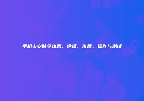 手机卡安装全攻略：选择、准备、操作与测试