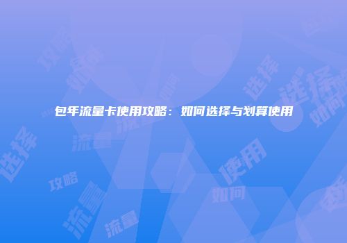 包年流量卡使用攻略：如何选择与划算使用