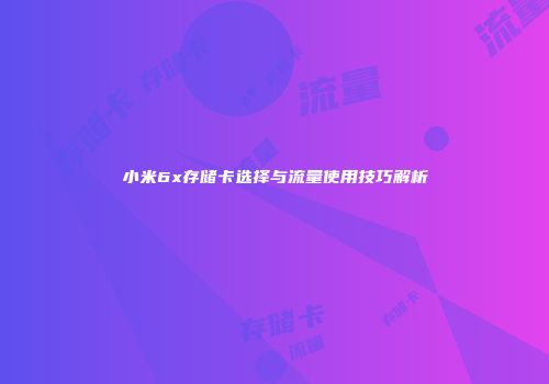 小米6x存储卡选择与流量使用技巧解析