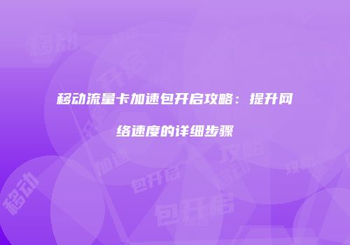 移动流量卡加速包开启攻略：提升网络速度的详细步骤