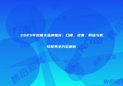 2025年流量卡品牌推荐：口碑、资费、网络与售后服务全方位解析