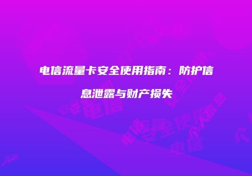电信流量卡安全使用指南：防护信息泄露与财产损失