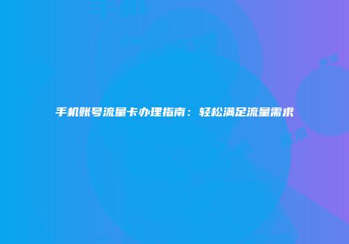 手机账号流量卡办理指南：轻松满足流量需求