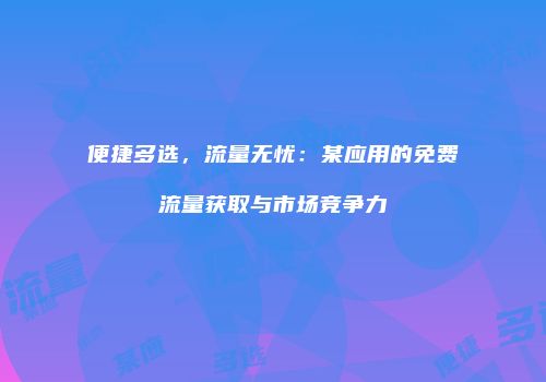 便捷多选，流量无忧：某应用的免费流量获取与市场竞争力