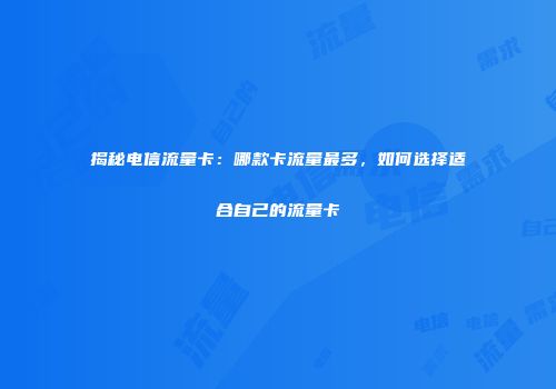 揭秘电信流量卡：哪款卡流量最多，如何选择适合自己的流量卡