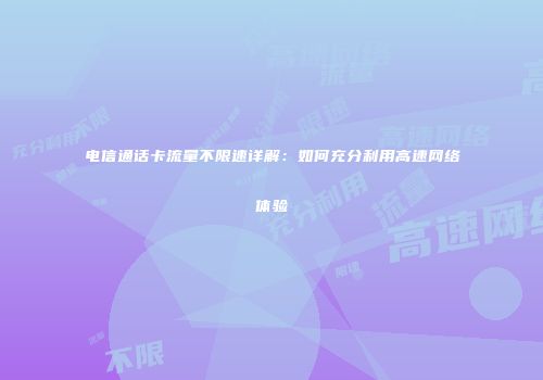 电信通话卡流量不限速详解：如何充分利用高速网络体验
