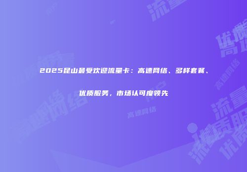 2025昆山最受欢迎流量卡：高速网络、多样套餐、优质服务，市场认可度领先
