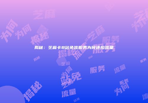 揭秘：芝麻卡B站免流服务为何还扣流量