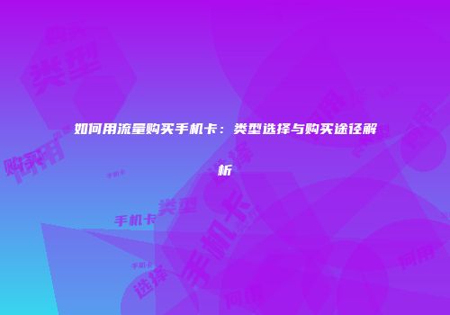 如何用流量购买手机卡：类型选择与购买途径解析