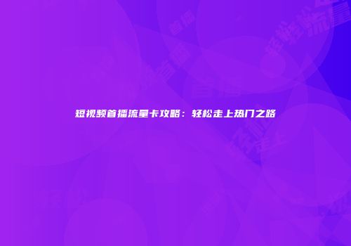 短视频首播流量卡攻略：轻松走上热门之路