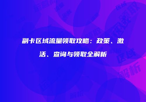 副卡区域流量领取攻略：政策、激活、查询与领取全解析