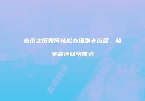 宽带之后如何轻松办理副卡流量，畅享高速网络体验