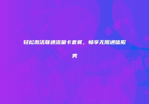 轻松激活联通流量卡套餐，畅享无阻通信服务