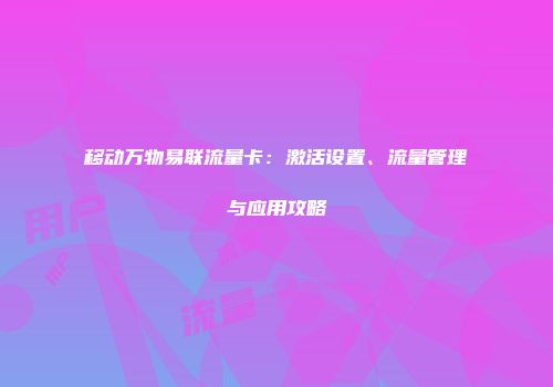 移动万物易联流量卡：激活设置、流量管理与应用攻略
