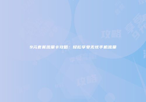 9元套餐流量卡攻略：轻松享受无忧手机流量