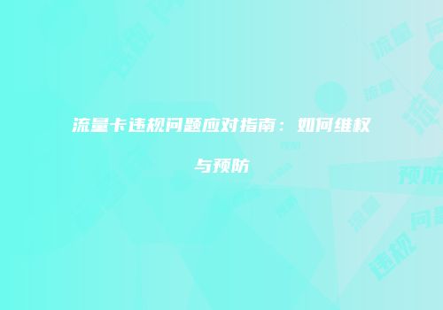 流量卡违规问题应对指南：如何维权与预防
